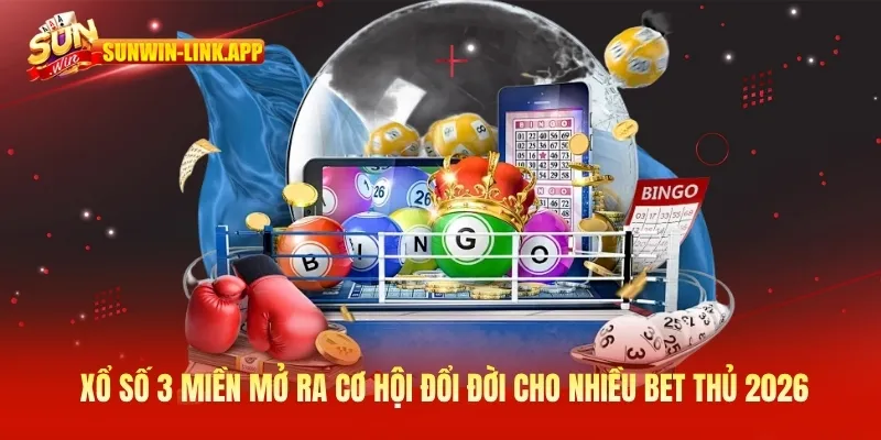 Xổ số 3 miền - Mở ra cơ hội đổi đời cho nhiều bet thủ 2026